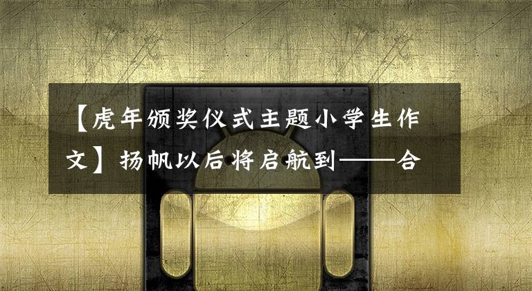 【虎年颁奖仪式主题小学生作文】扬帆以后将启航到——合肥明珠小学,举行2022年学年春季开学典礼和小型Hoba颁奖典礼。