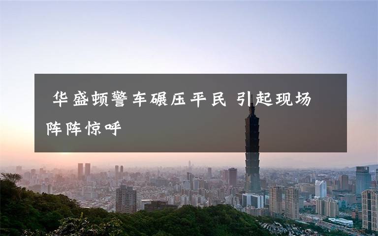 华盛顿警车碾压平民 引起现场阵阵惊呼