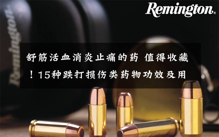 舒筋活血消炎止痛的药 值得收藏!15种跌打损伤类药物功效及用法用量