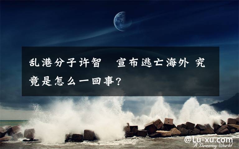 乱港分子许智峯宣布逃亡海外 究竟是怎么一回事?
