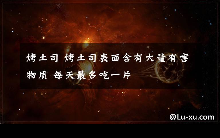 烤土司 烤土司表面含有大量有害物质 每天最多吃一片