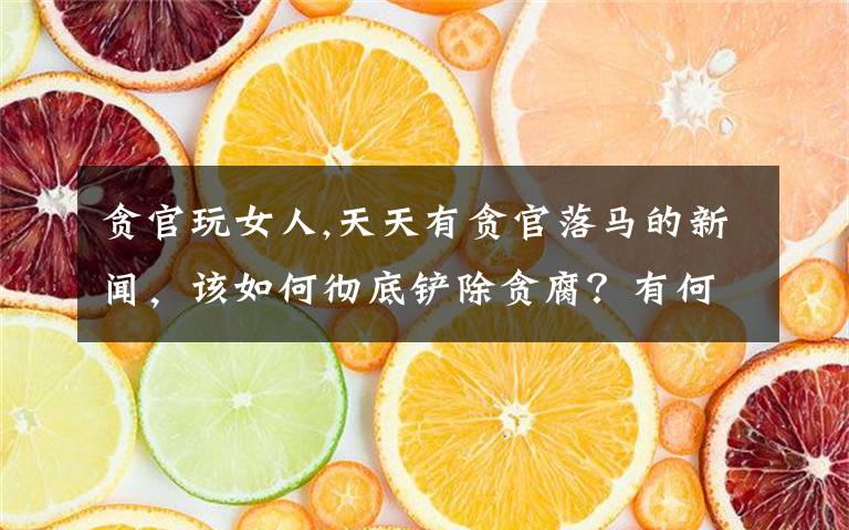 贪官玩女人,天天有贪官落马的新闻，该如何彻底铲除贪腐？有何很招、实招？