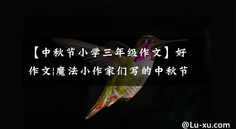 【中秋节小学三年级作文】好作文|魔法小作家们写的中秋节,这么美丽好吃,快来一起体验吧。