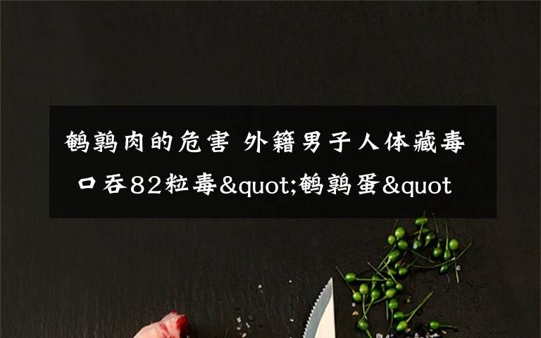 鹌鹑肉的危害 外籍男子人体藏毒 口吞82粒毒"鹌鹑蛋"现场排毒画面太污!