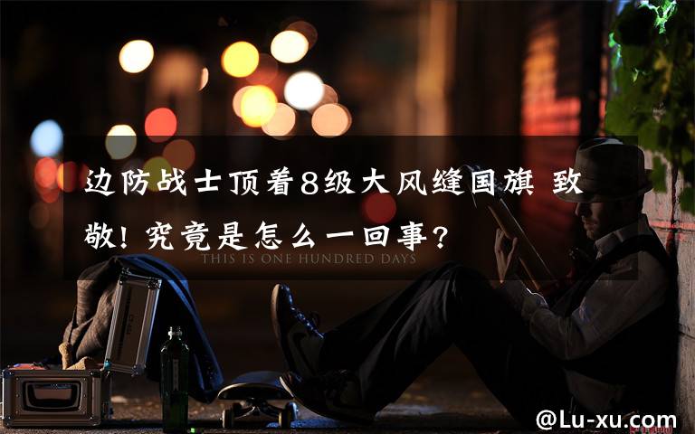 边防战士顶着8级大风缝国旗 致敬! 究竟是怎么一回事?