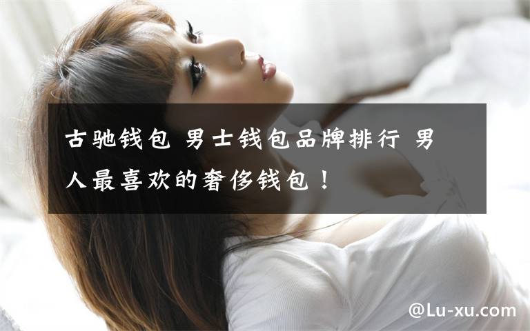 古驰钱包 男士钱包品牌排行 男人最喜欢的奢侈钱包!