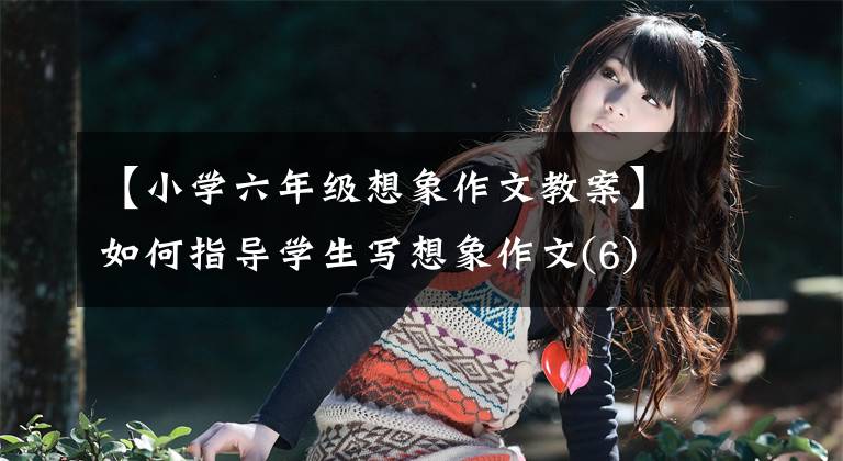 【小学六年级想象作文教案】如何指导学生写想象作文(6)
