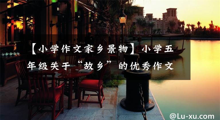 【小学作文家乡景物】小学五年级关于“故乡”的优秀作文，每篇都值得用精华收藏。