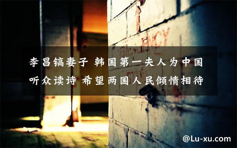 李昌镐妻子 韩国第一夫人为中国听众读诗 希望两国人民倾情相待走向未来