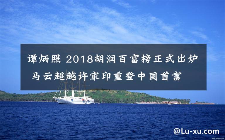 谭炳照 2018胡润百富榜正式出炉 马云超越许家印重登中国首富