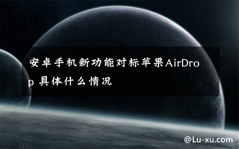 安卓手机新功能对标苹果AirDrop 具体什么情况
