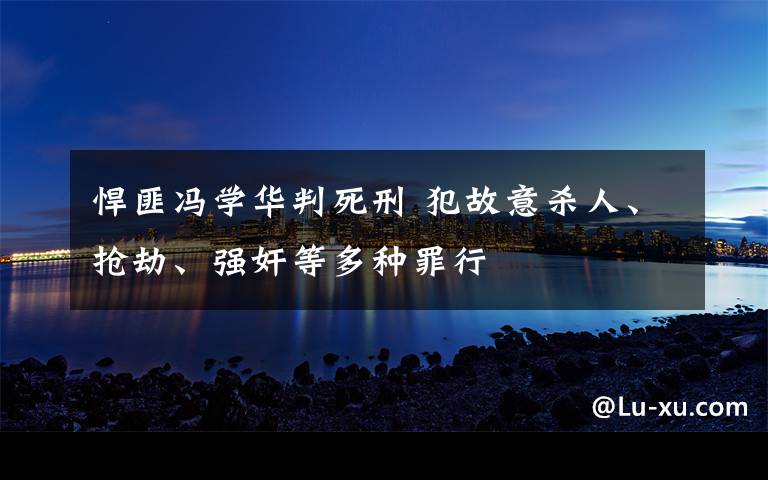 悍匪冯学华判死刑 犯故意杀人、抢劫、强奸等多种罪行