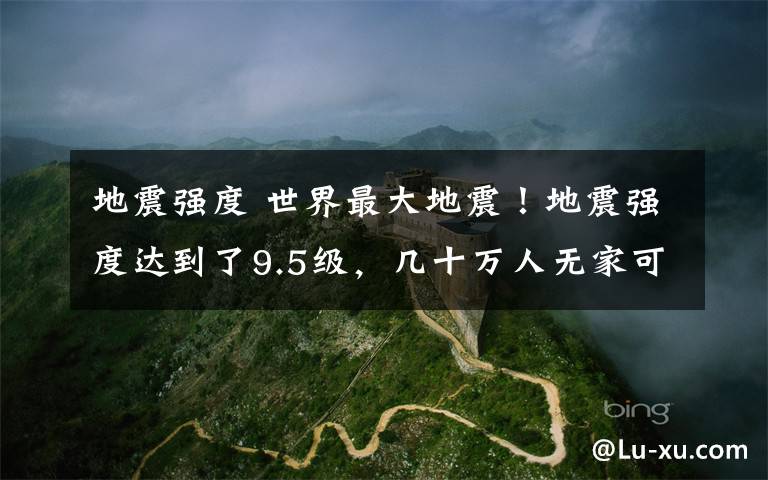 地震强度 世界最大地震!地震强度达到了9.5级,几十万人无家可归