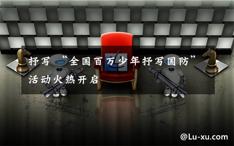 抒写 “全国百万少年抒写国防”活动火热开启