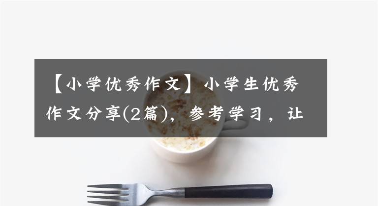 【小学优秀作文】小学生优秀作文分享(2篇)，参考学习，让孩子喜欢写作。