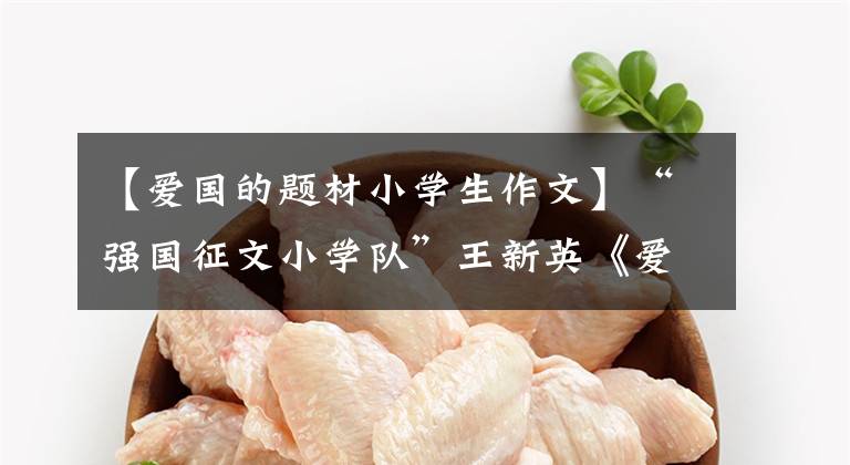 【爱国的题材小学生作文】“强国征文小学队”王新英《爱国心报国情强国志》