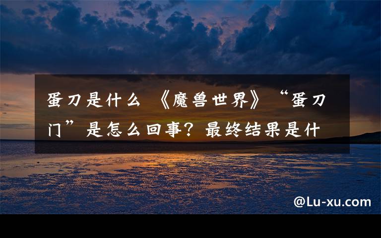 蛋刀是什么 《魔兽世界》“蛋刀门”是怎么回事?最终结果是什么?