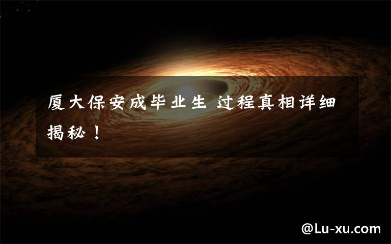 厦大保安成毕业生 过程真相详细揭秘!