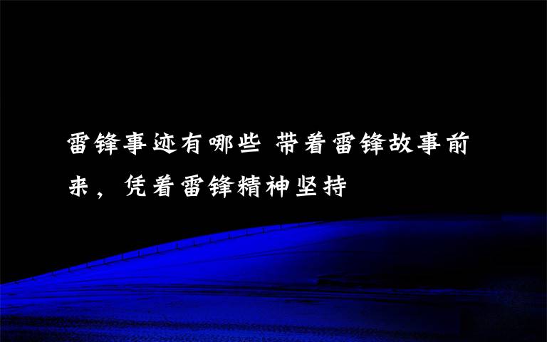 雷锋事迹有哪些 带着雷锋故事前来,凭着雷锋精神坚持