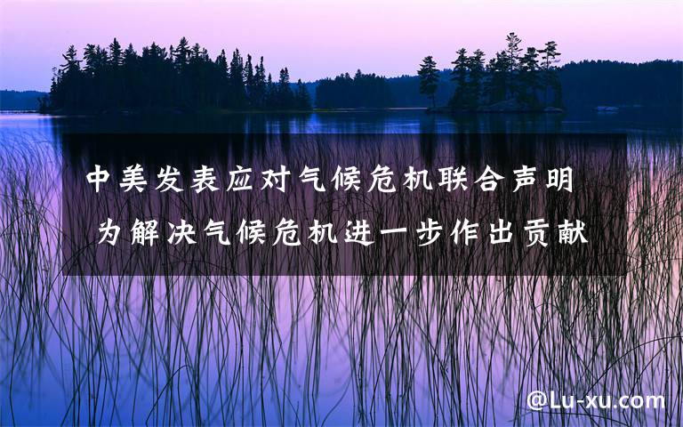 中美发表应对气候危机联合声明 为解决气候危机进一步作出贡献 这意味着什么?