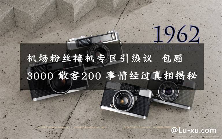 机场粉丝接机专区引热议  包厢3000 散客200 事情经过真相揭秘！