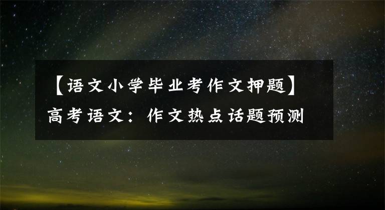 【语文小学毕业考作文押题】高考语文:作文热点话题预测、精密压制6篇、美育、奋斗、创新等。