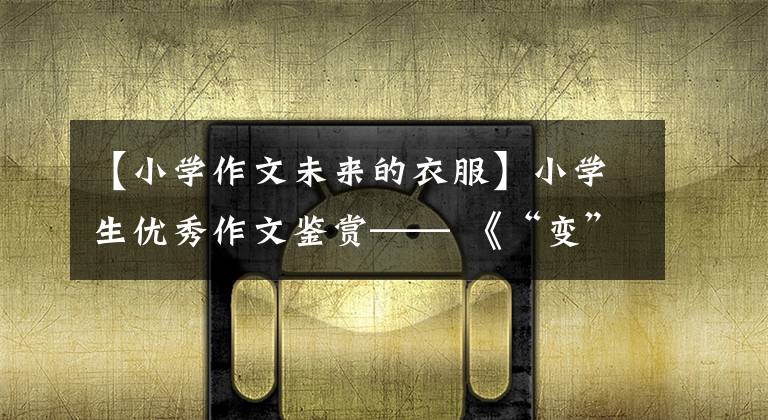 【小学作文未来的衣服】小学生优秀作文鉴赏—— 《“变”——衣食住行篇》