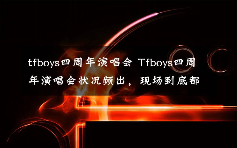 tfboys四周年演唱会 Tfboys四周年演唱会状况频出,现场到底都发生了些什么