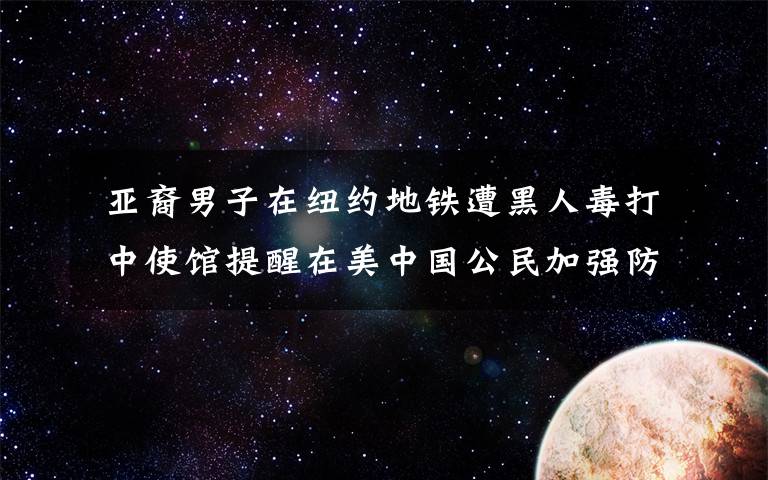  亚裔男子在纽约地铁遭黑人毒打 中使馆提醒在美中国公民加强防范
