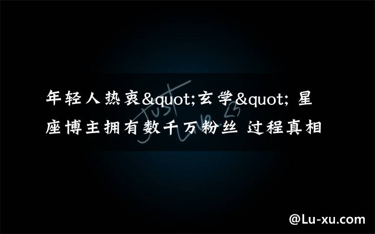 年轻人热衷"玄学" 星座博主拥有数千万粉丝 过程真相详细揭秘!