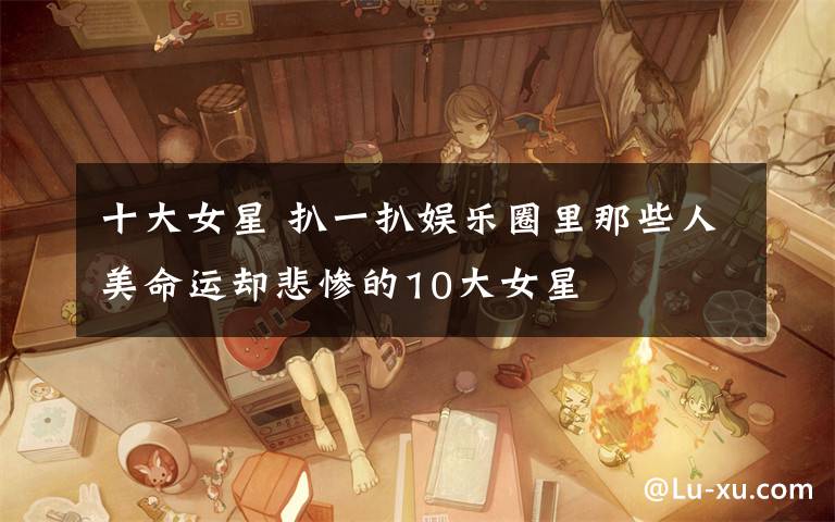 十大女星 扒一扒娱乐圈里那些人美命运却悲惨的10大女星