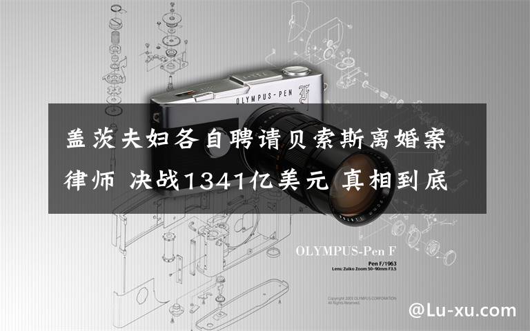 盖茨夫妇各自聘请贝索斯离婚案律师 决战1341亿美元 真相到底是怎样的?