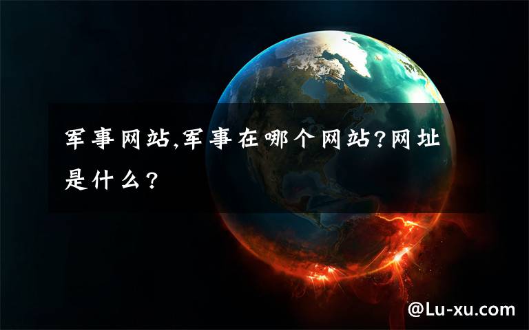 军事网站,军事在哪个网站?网址是什么?