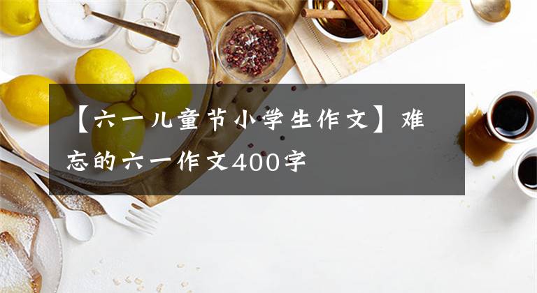 【六一儿童节小学生作文】难忘的六一作文400字