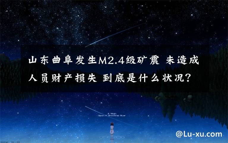 山东曲阜发生M2.4级矿震 未造成人员财产损失 到底是什么状况?