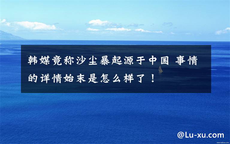 韩媒竟称沙尘暴起源于中国 事情的详情始末是怎么样了!