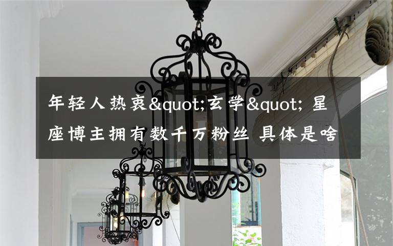 年轻人热衷"玄学" 星座博主拥有数千万粉丝 具体是啥情况?