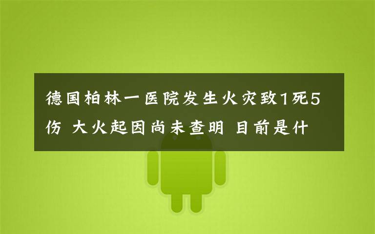 德国柏林一医院发生火灾致1死5伤 大火起因尚未查明 目前是什么情况?