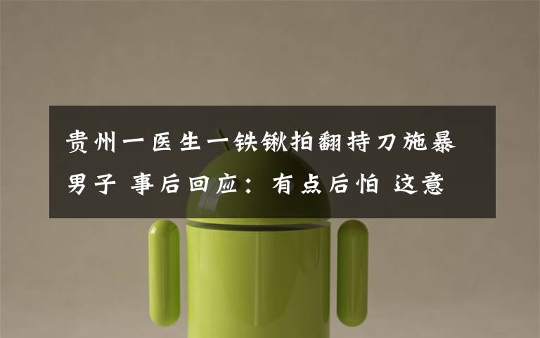 贵州一医生一铁锹拍翻持刀施暴男子 事后回应:有点后怕 这意味着什么?