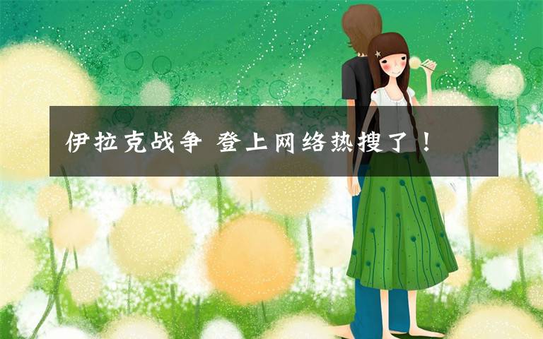 伊拉克战争 登上网络热搜了!