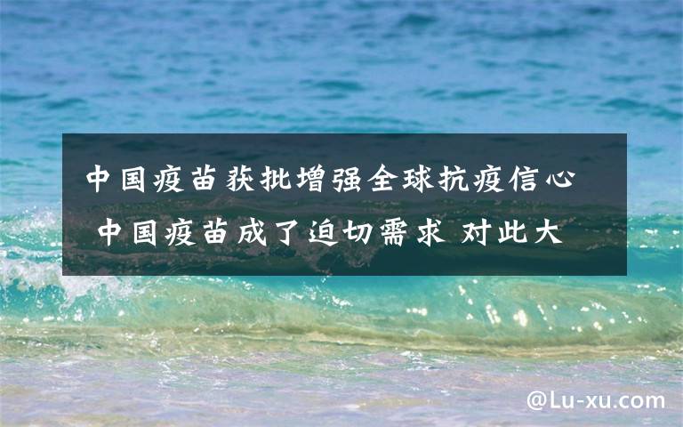 中国疫苗获批增强全球抗疫信心 中国疫苗成了迫切需求 对此大家怎么看？