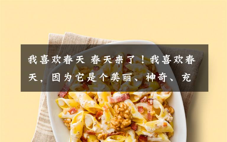 我喜欢春天 春天来了！我喜欢春天，因为它是个美丽、神奇、充满希望的春天。