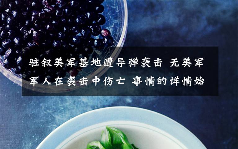 驻叙美军基地遭导弹袭击 无美军军人在袭击中伤亡 事情的详情始末是怎么样了!