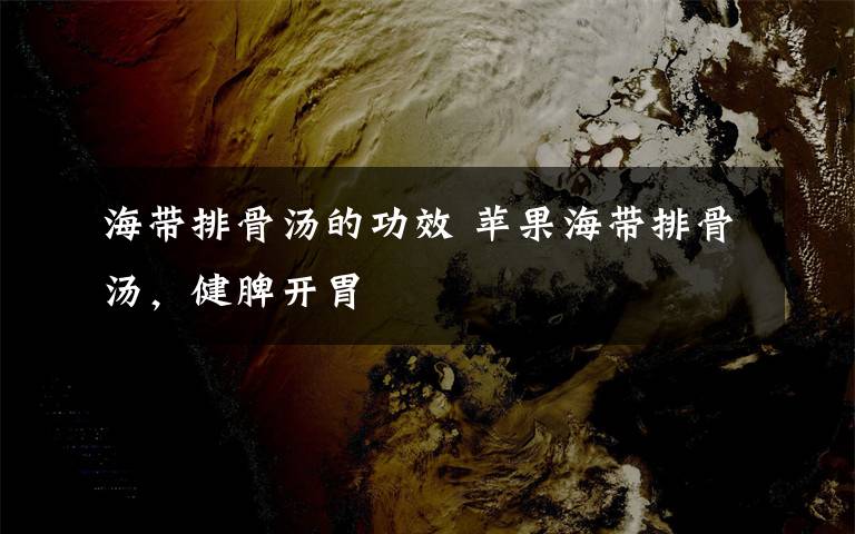 海带排骨汤的功效 苹果海带排骨汤,健脾开胃