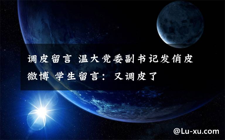 调皮留言 温大党委副书记发俏皮微博 学生留言:又调皮了