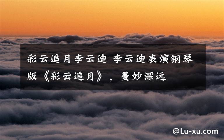 彩云追月李云迪 李云迪表演钢琴版《彩云追月》,曼妙深远