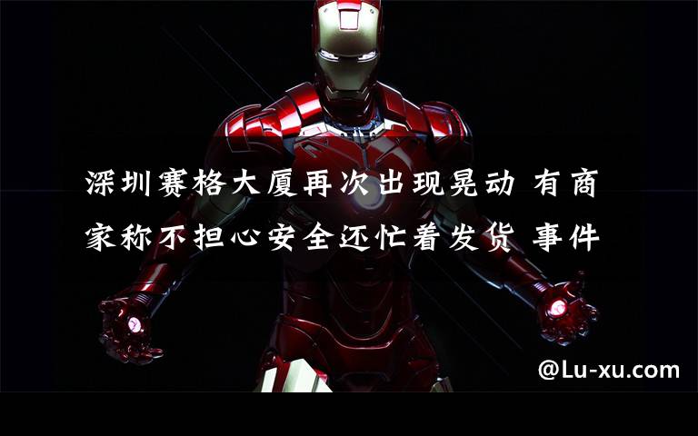 深圳赛格大厦再次出现晃动 有商家称不担心安全还忙着发货 事件详细经过！