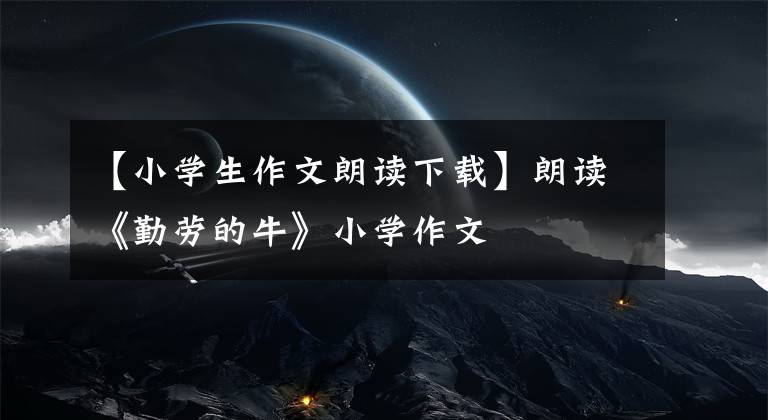 【小学生作文朗读下载】朗读《勤劳的牛》小学作文