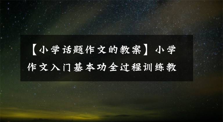 【小学话题作文的教案】小学作文入门基本功全过程训练教案。