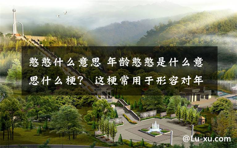 憨憨什么意思 年龄憨憨是什么意思什么梗？ 这梗常用于形容对年龄的感受越来越淡……